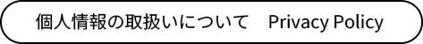 個人情報の取扱いについて　Privacy Policy